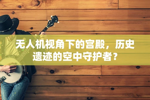 无人机视角下的宫殿，历史遗迹的空中守护者？