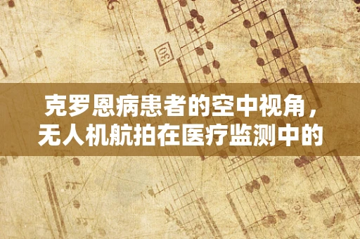 克罗恩病患者的空中视角，无人机航拍在医疗监测中的挑战与机遇？