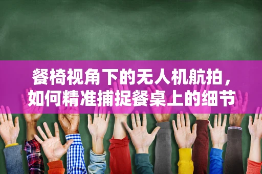 餐椅视角下的无人机航拍，如何精准捕捉餐桌上的细节？
