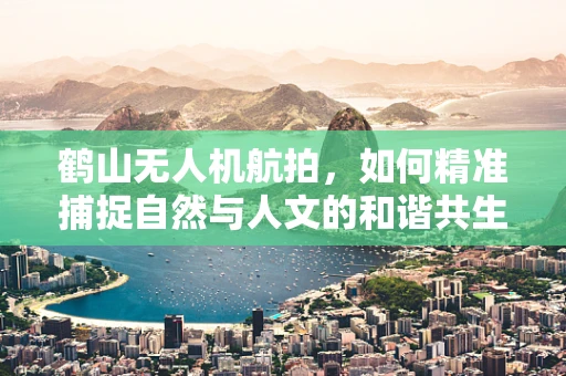 鹤山无人机航拍，如何精准捕捉自然与人文的和谐共生？