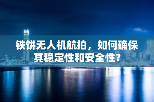 铁饼无人机航拍，如何确保其稳定性和安全性？