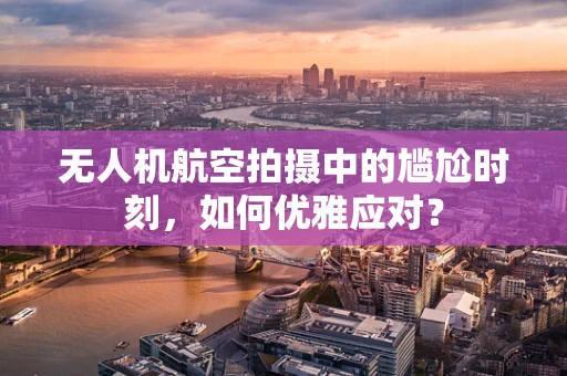 无人机航空拍摄中的尴尬时刻，如何优雅应对？