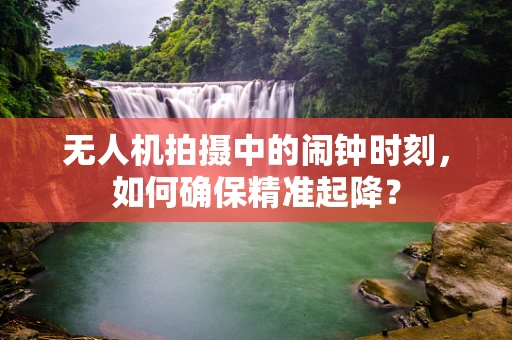 无人机拍摄中的闹钟时刻，如何确保精准起降？