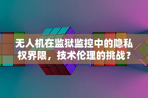 无人机在监狱监控中的隐私权界限，技术伦理的挑战？