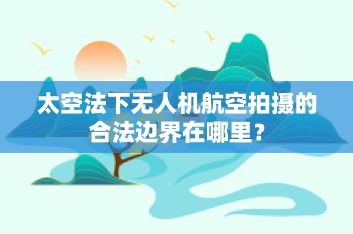 太空法下无人机航空拍摄的合法边界在哪里？