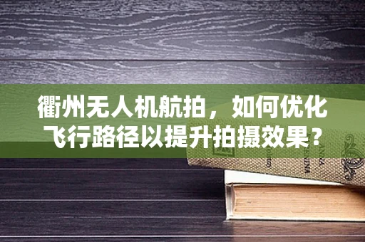 衢州无人机航拍，如何优化飞行路径以提升拍摄效果？