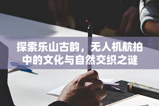 探索乐山古韵，无人机航拍中的文化与自然交织之谜