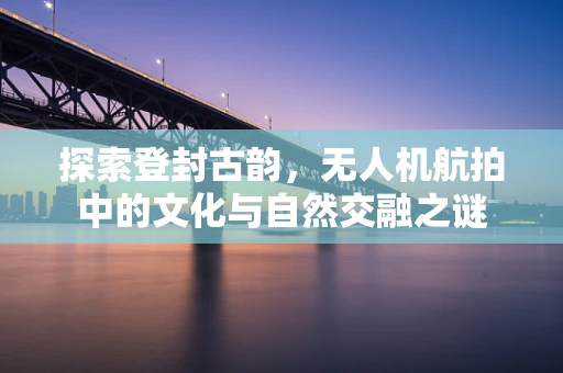 探索登封古韵，无人机航拍中的文化与自然交融之谜
