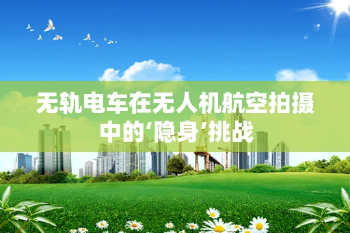 无轨电车在无人机航空拍摄中的‘隐身’挑战