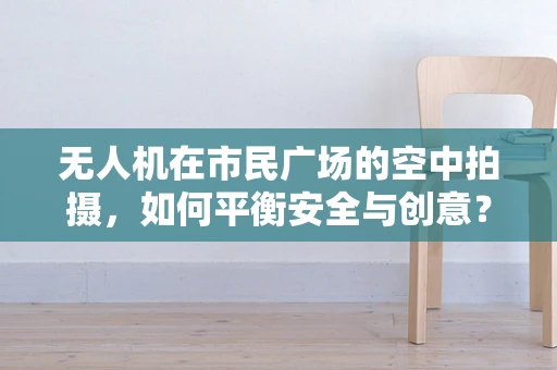无人机在市民广场的空中拍摄，如何平衡安全与创意？