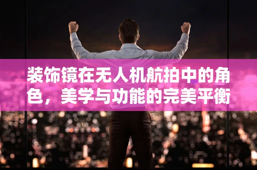 装饰镜在无人机航拍中的角色，美学与功能的完美平衡？