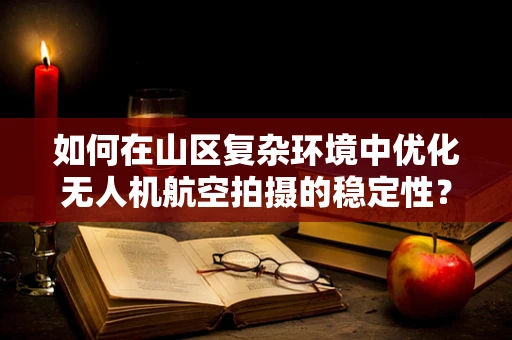 如何在山区复杂环境中优化无人机航空拍摄的稳定性？