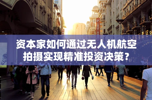资本家如何通过无人机航空拍摄实现精准投资决策？