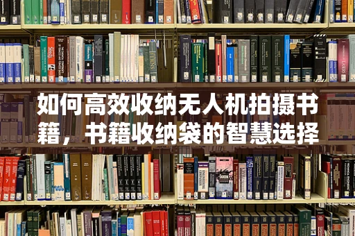 如何高效收纳无人机拍摄书籍，书籍收纳袋的智慧选择？