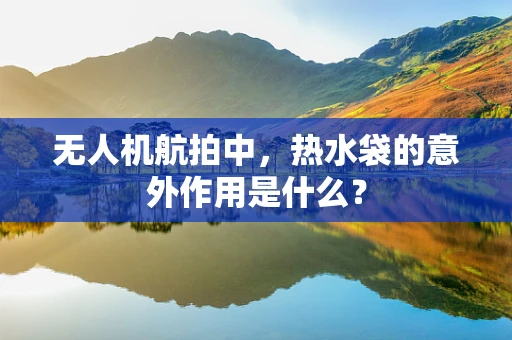 无人机航拍中，热水袋的意外作用是什么？