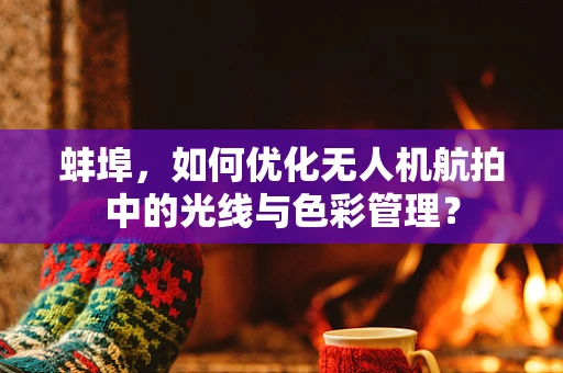 蚌埠，如何优化无人机航拍中的光线与色彩管理？