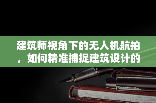 建筑师视角下的无人机航拍，如何精准捕捉建筑设计的灵魂？