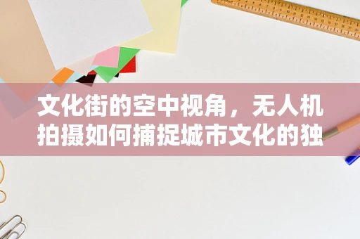 文化街的空中视角，无人机拍摄如何捕捉城市文化的独特魅力？