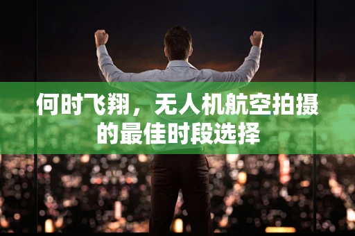 何时飞翔，无人机航空拍摄的最佳时段选择