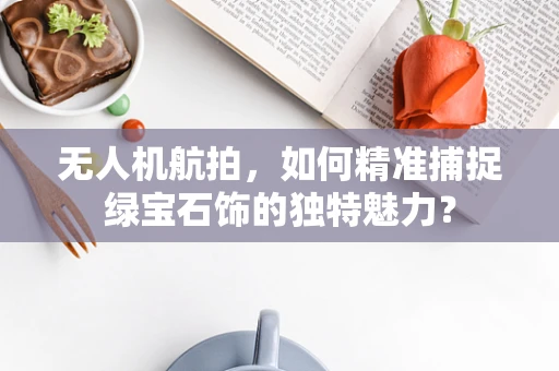 无人机航拍，如何精准捕捉绿宝石饰的独特魅力？