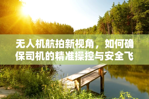无人机航拍新视角，如何确保司机的精准操控与安全飞行？