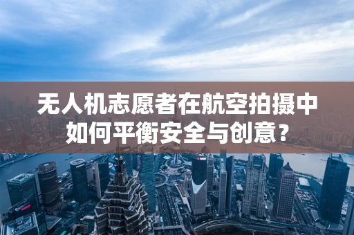 无人机志愿者在航空拍摄中如何平衡安全与创意？