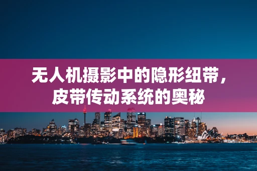 无人机摄影中的隐形纽带，皮带传动系统的奥秘