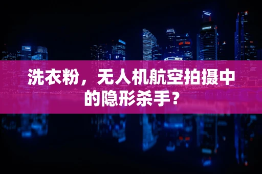 洗衣粉，无人机航空拍摄中的隐形杀手？
