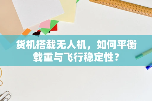 货机搭载无人机，如何平衡载重与飞行稳定性？