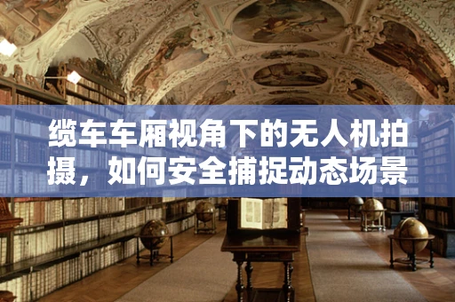 缆车车厢视角下的无人机拍摄，如何安全捕捉动态场景？
