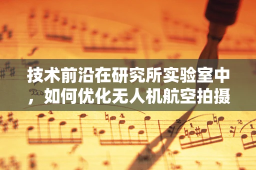 技术前沿在研究所实验室中，如何优化无人机航空拍摄的图像稳定性？