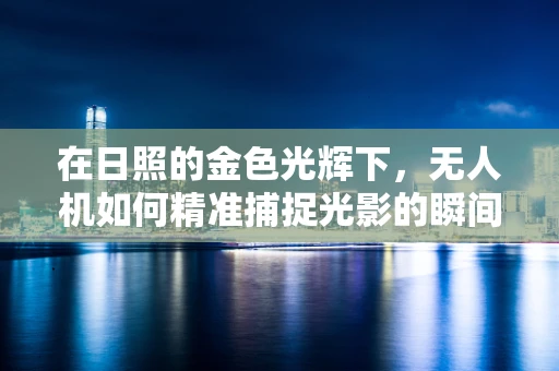在日照的金色光辉下，无人机如何精准捕捉光影的瞬间？