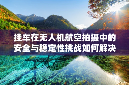 挂车在无人机航空拍摄中的安全与稳定性挑战如何解决？