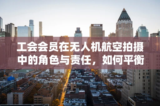 工会会员在无人机航空拍摄中的角色与责任，如何平衡安全与创意？