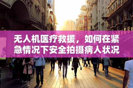 无人机医疗救援，如何在紧急情况下安全拍摄病人状况？