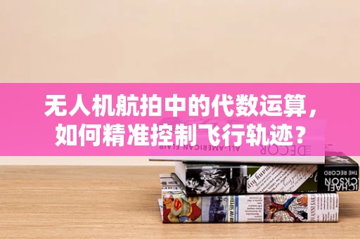 无人机航拍中的代数运算，如何精准控制飞行轨迹？