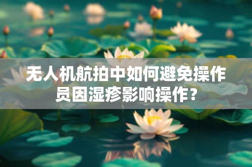 无人机航拍中如何避免操作员因湿疹影响操作？