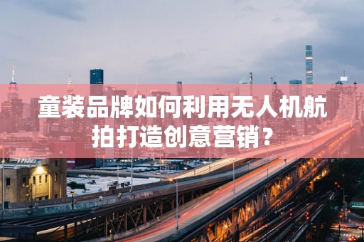童装品牌如何利用无人机航拍打造创意营销？
