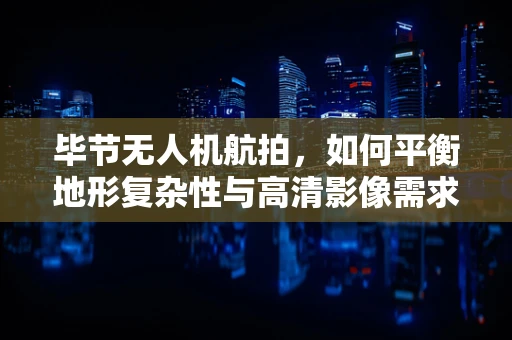 毕节无人机航拍，如何平衡地形复杂性与高清影像需求？