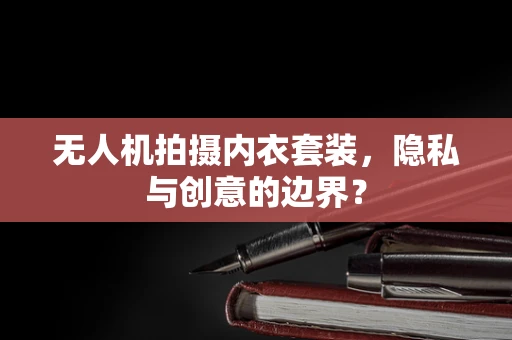 无人机拍摄内衣套装，隐私与创意的边界？