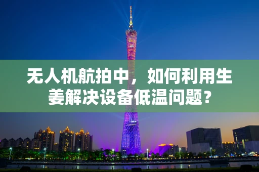 无人机航拍中，如何利用生姜解决设备低温问题？