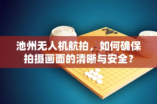池州无人机航拍，如何确保拍摄画面的清晰与安全？