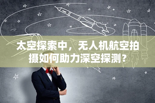 太空探索中，无人机航空拍摄如何助力深空探测？