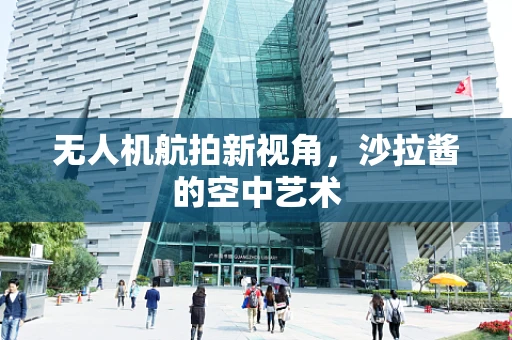 无人机航拍新视角，沙拉酱的空中艺术