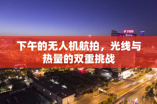 下午的无人机航拍，光线与热量的双重挑战