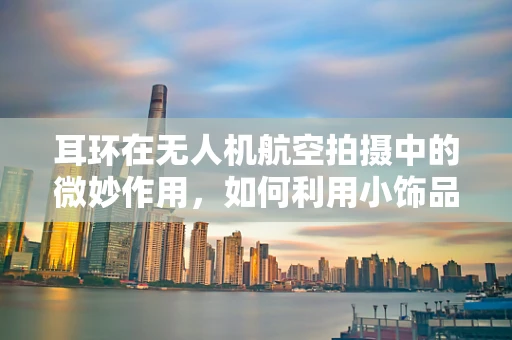 耳环在无人机航空拍摄中的微妙作用，如何利用小饰品吸引观众注意力？