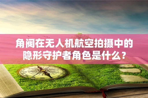 角阀在无人机航空拍摄中的隐形守护者角色是什么？