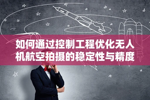 如何通过控制工程优化无人机航空拍摄的稳定性与精度？