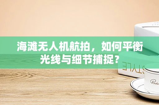 海滩无人机航拍，如何平衡光线与细节捕捉？