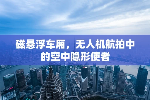 磁悬浮车厢，无人机航拍中的空中隐形使者